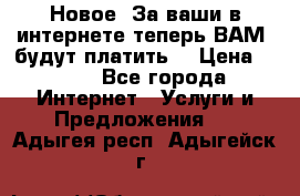 Новое! За ваши в интернете теперь ВАМ! будут платить! › Цена ­ 777 - Все города Интернет » Услуги и Предложения   . Адыгея респ.,Адыгейск г.